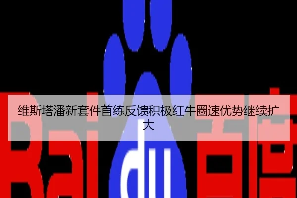 维斯塔潘新套件首练反馈积极红牛圈速优势继续扩大