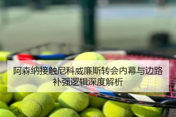 阿森纳接触尼科威廉斯转会内幕与边路补强逻辑深度解析