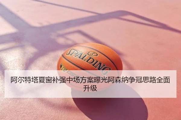 阿尔特塔夏窗补强中场方案曝光阿森纳争冠思路全面升级