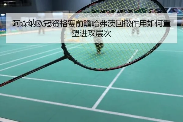 阿森纳欧冠资格赛前瞻哈弗茨回撤作用如何重塑进攻层次