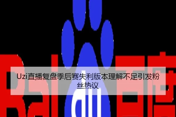 Uzi直播复盘季后赛失利版本理解不足引发粉丝热议