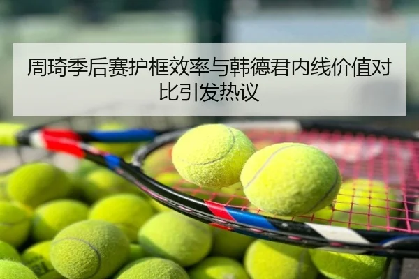 周琦季后赛护框效率与韩德君内线价值对比引发热议