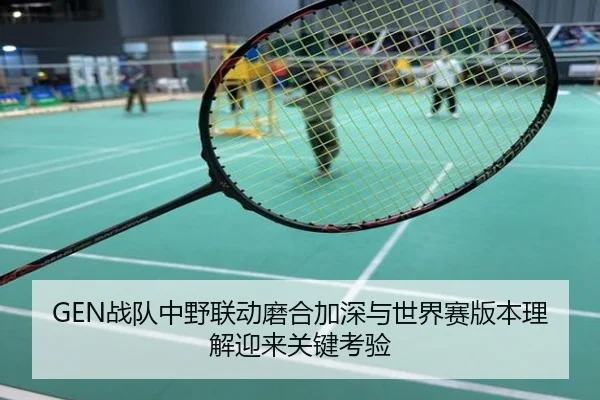 GEN战队中野联动磨合加深与世界赛版本理解迎来关键考验