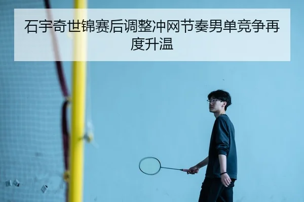 石宇奇世锦赛后调整冲网节奏男单竞争再度升温
