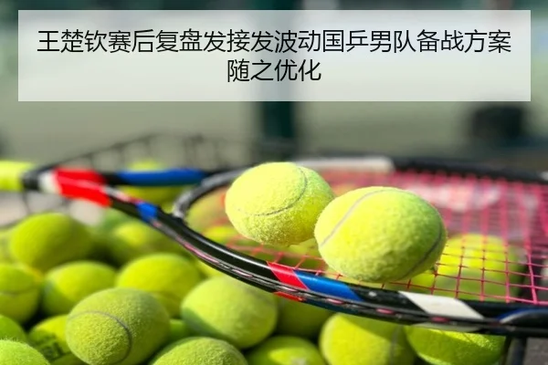 王楚钦赛后复盘发接发波动国乒男队备战方案随之优化