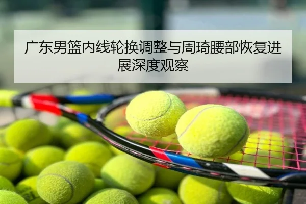 广东男篮内线轮换调整与周琦腰部恢复进展深度观察