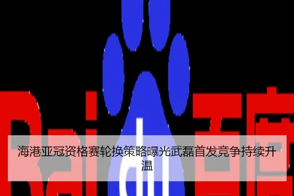 海港亚冠资格赛轮换策略曝光武磊首发竞争持续升温