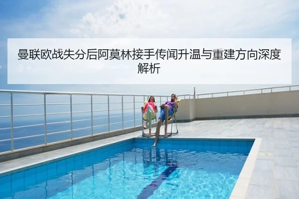 曼联欧战失分后阿莫林接手传闻升温与重建方向深度解析