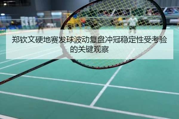 郑钦文硬地赛发球波动复盘冲冠稳定性受考验的关键观察