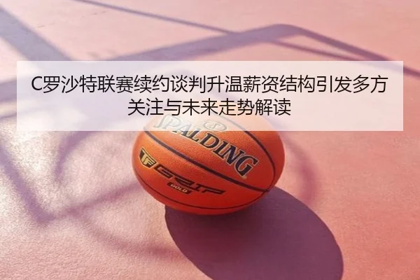 C罗沙特联赛续约谈判升温薪资结构引发多方关注与未来走势解读
