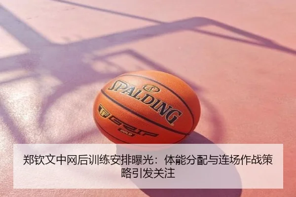 郑钦文中网后训练安排曝光：体能分配与连场作战策略引发关注
